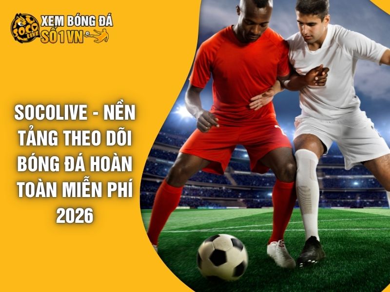 Socolive - Nền Tảng Theo Dõi Bóng Đá Hoàn Toàn Miễn Phí 2026